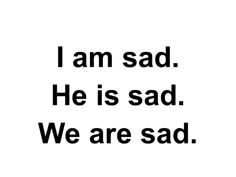 I am sad. He is sad. We are sad.